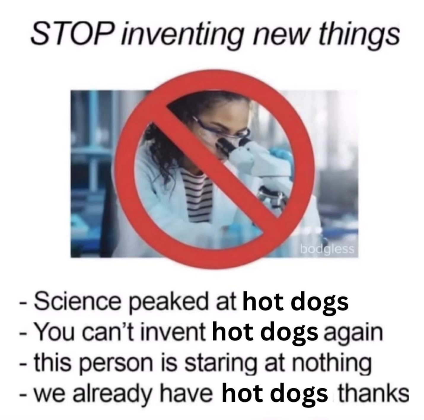 stop inventing new things - Stop inventing new things bodgless Science peaked at hot dogs You can't invent hot dogs again this person is staring at nothing we already have hot dogs thanks